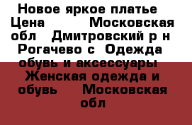 Новое яркое платье › Цена ­ 700 - Московская обл., Дмитровский р-н, Рогачево с. Одежда, обувь и аксессуары » Женская одежда и обувь   . Московская обл.